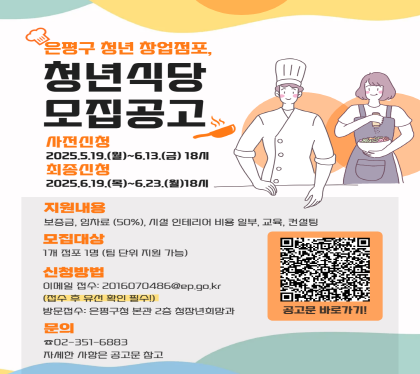 은평구 청년 창업점포 청년식당 모집공고
사전신청 : 5. 19.(월) ~ 6. 13.(금) 18:00까지
최종신청 : 6. 19.(목) ~ 6. 23.(월) 18:00까지
모집대상 : 1개 점포 1명 은평구 거주 19세 ~ 39세 청년
지원내용 : 보증금, 임차료50%, 인테리어 일부, 교육 등
신청방법 : 방문 접수 또는 이메일 접수
 - 방문처 : 은평구청 청장년희망과 / 이메일 : 2016070486@ep.go.kr
○ 문    의 : 청장년희망과 청년미래팀 ☎351-6883