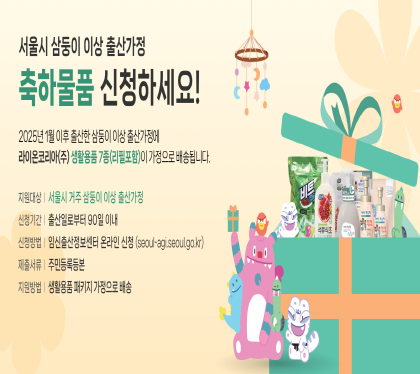 서울시에서 시행하는 '삼둥이 이상 출산가정 축하물품 신청하세요.
2025년 1월 이후 출산한 삼둥이 이상 출산가정에 라이온코리안 생활용품 7종이 가정으로 배송됩니다. 
○ 지원대상: 서울시에 거주하는 삼둥이 이상 출산가정 (※ 2025년 1월 출산가정부터 소급 지원)
○ 신청기간: 출산일로부터 90일 이내
○ 지원내용: 출산 선물세트(세탁세제, 주방세제 등 생활용품 7종 패키지)를 가정으로 배송
○ 신청방법: 서울시 임신출산 정보센터 온라인 신청(seoul-agi.seoul.go.kr)
○ 제출서류: 주민등록등본